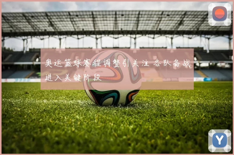 奥运篮球赛程调整引关注 各队备战进入关键阶段
