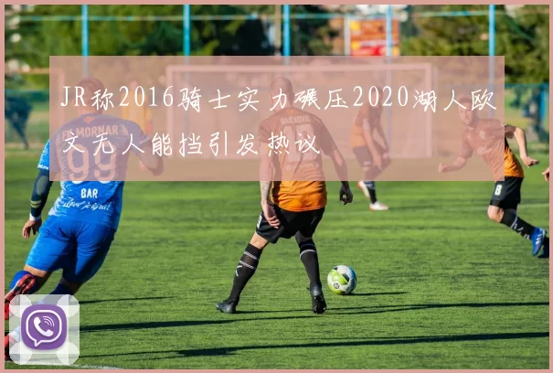 JR称2016骑士实力碾压2020湖人欧文无人能挡引发热议