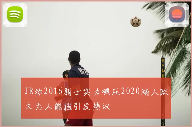 JR称2016骑士实力碾压2020湖人欧文无人能挡引发热议