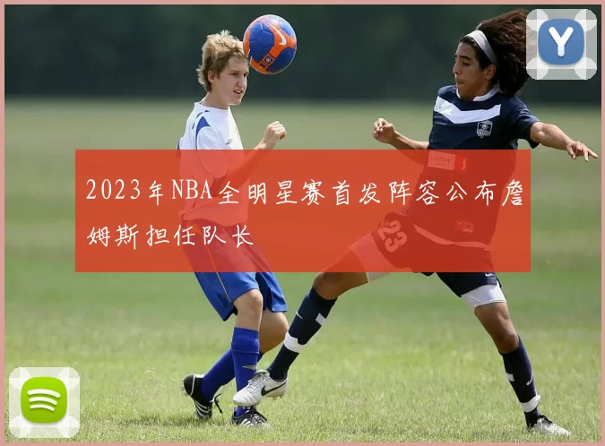 2023年NBA全明星赛首发阵容公布詹姆斯担任队长