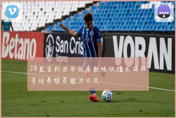 JR直言科尔非优秀教练仅擅长满级号培养球员能力不足