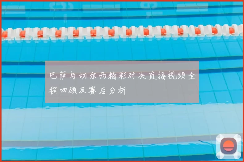 巴萨与切尔西精彩对决直播视频全程回顾及赛后分析
