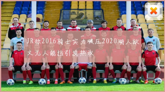 JR称2016骑士实力碾压2020湖人欧文无人能挡引发热议