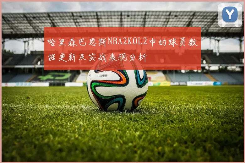 哈里森巴恩斯NBA2KOL2中的球员数据更新及实战表现分析