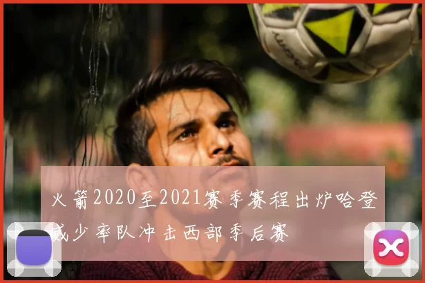 火箭2020至2021赛季赛程出炉哈登威少率队冲击西部季后赛