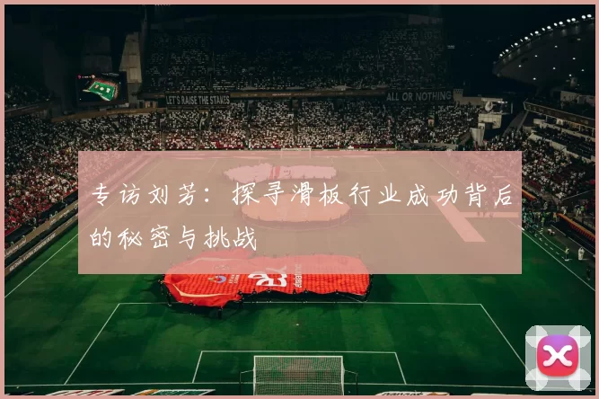 专访刘芳：探寻滑板行业成功背后的秘密与挑战