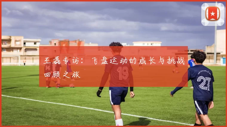 王磊专访:飞盘运动的成长与挑战回顾之旅