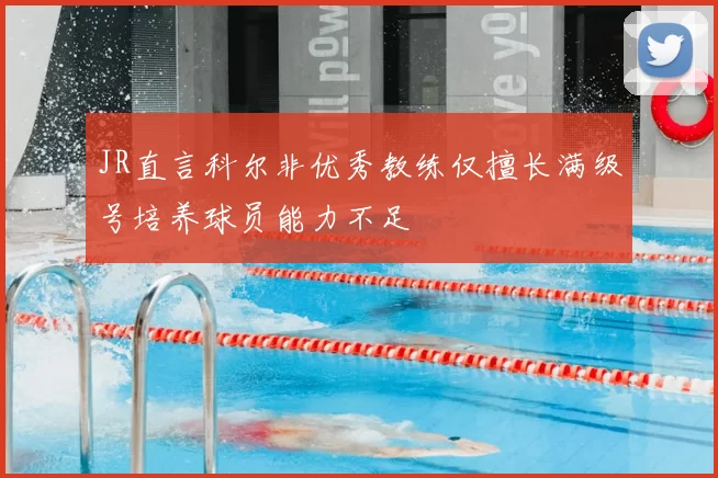JR直言科尔非优秀教练仅擅长满级号培养球员能力不足