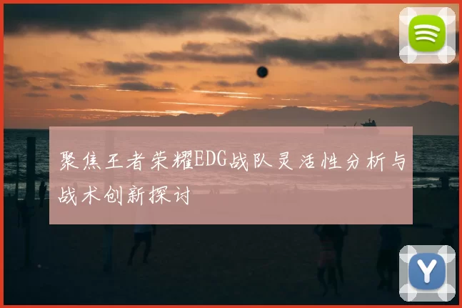 聚焦王者荣耀EDG战队灵活性分析与战术创新探讨