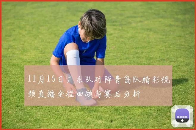 11月16日广东队对阵青岛队精彩视频直播全程回顾与赛后分析