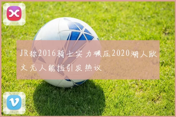JR称2016骑士实力碾压2020湖人欧文无人能挡引发热议