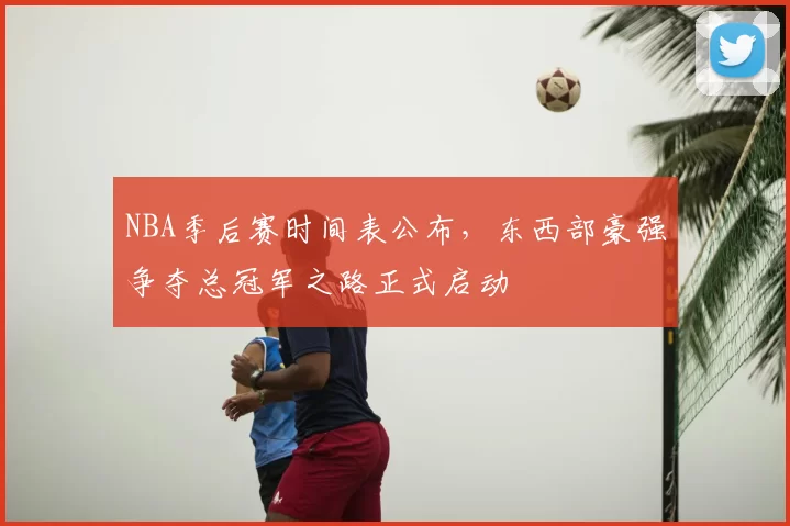 NBA季后赛时间表公布，东西部豪强争夺总冠军之路正式启动