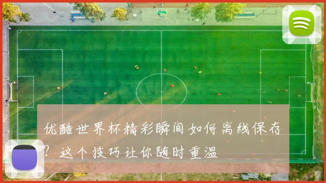 优酷世界杯精彩瞬间如何离线保存？这个技巧让你随时重温