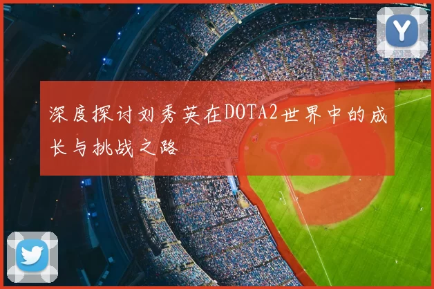 深度探讨刘秀英在DOTA2世界中的成长与挑战之路