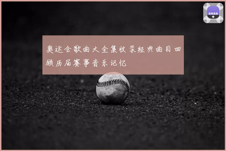 奥运会歌曲大全集收录经典曲目回顾历届赛事音乐记忆