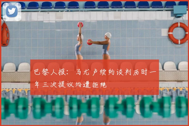 巴黎人报：马尤卢续约谈判历时一年三次提议均遭拒绝