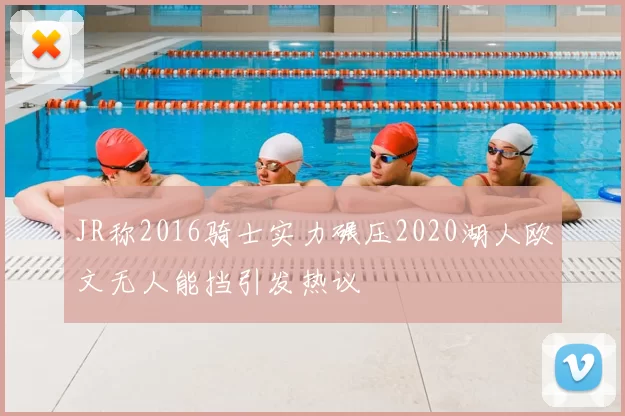 JR称2016骑士实力碾压2020湖人欧文无人能挡引发热议