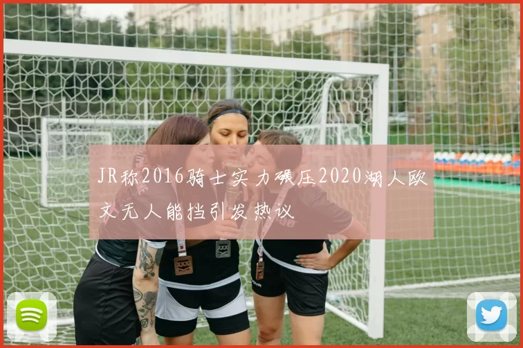 JR称2016骑士实力碾压2020湖人欧文无人能挡引发热议