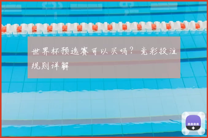 世界杯预选赛可以买吗？竞彩投注规则详解