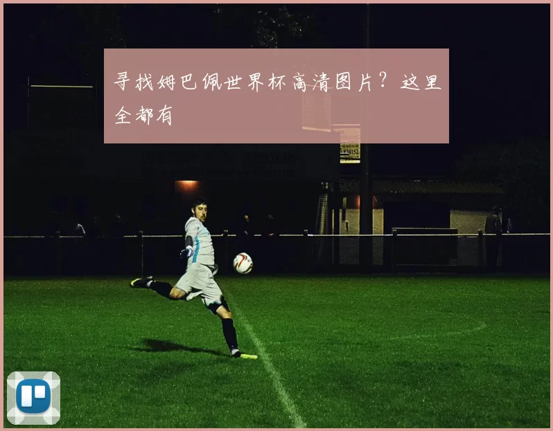 寻找姆巴佩世界杯高清图片？这里全都有
