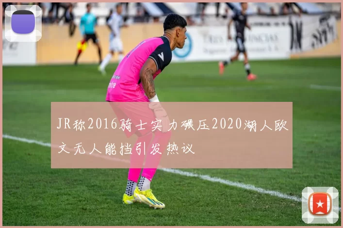 JR称2016骑士实力碾压2020湖人欧文无人能挡引发热议