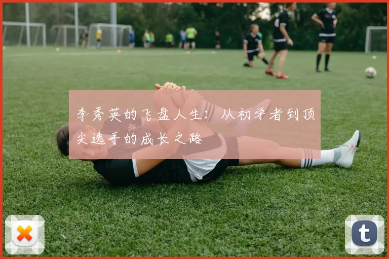 李秀英的飞盘人生：从初学者到顶尖选手的成长之路