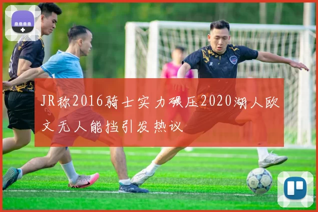 JR称2016骑士实力碾压2020湖人欧文无人能挡引发热议