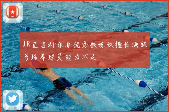 JR直言科尔非优秀教练仅擅长满级号培养球员能力不足