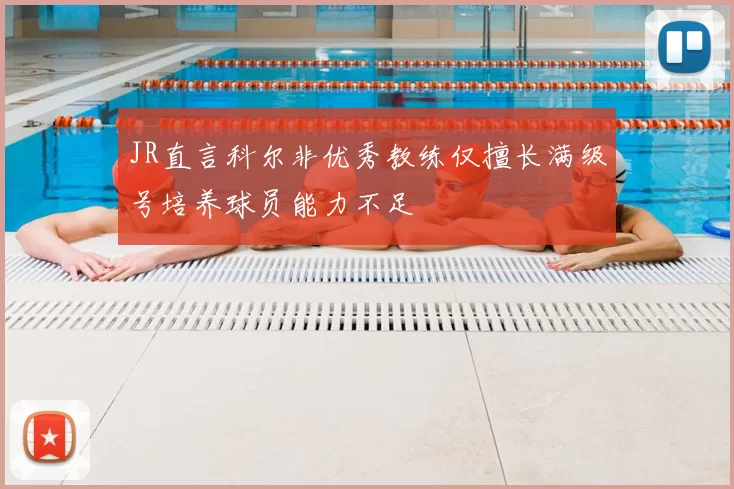 JR直言科尔非优秀教练仅擅长满级号培养球员能力不足