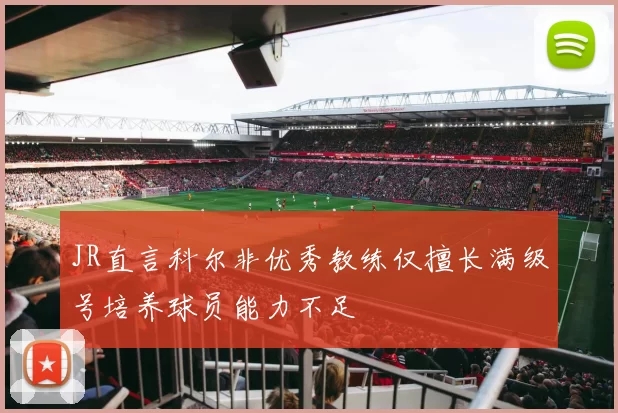 JR直言科尔非优秀教练仅擅长满级号培养球员能力不足