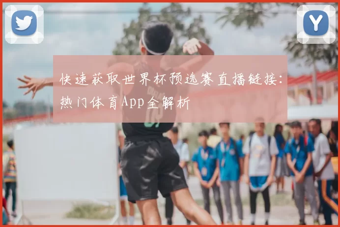 快速获取世界杯预选赛直播链接：热门体育App全解析
