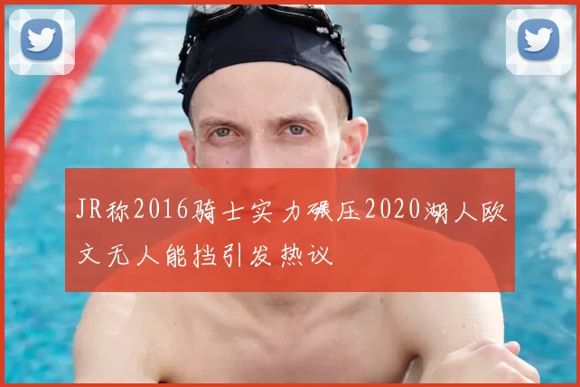 JR称2016骑士实力碾压2020湖人欧文无人能挡引发热议