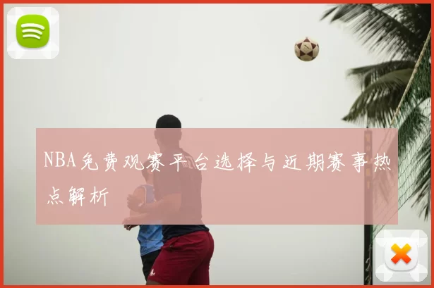 NBA免费观赛平台选择与近期赛事热点解析