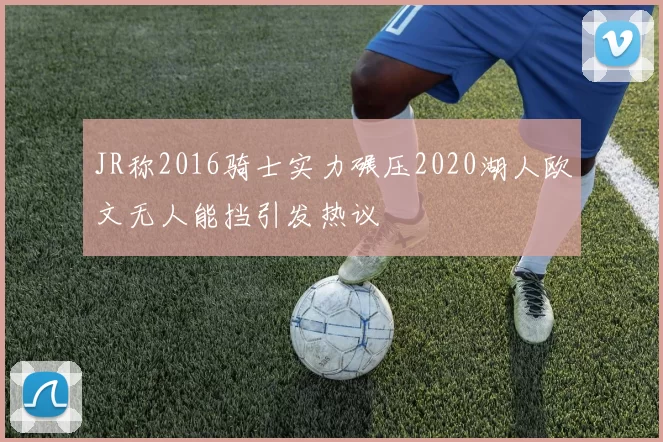 JR称2016骑士实力碾压2020湖人欧文无人能挡引发热议