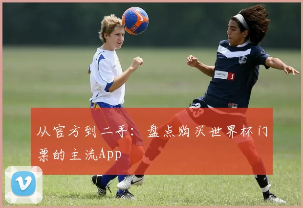 从官方到二手：盘点购买世界杯门票的主流App