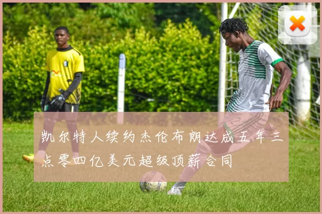 凯尔特人续约杰伦布朗达成五年三点零四亿美元超级顶薪合同