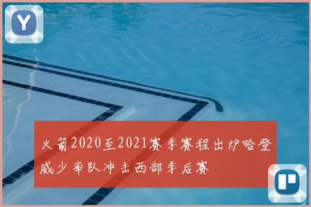 火箭2020至2021赛季赛程出炉哈登威少率队冲击西部季后赛