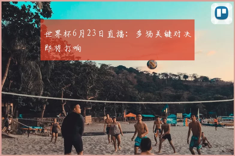 世界杯6月23日直播:多场关键对决即将打响