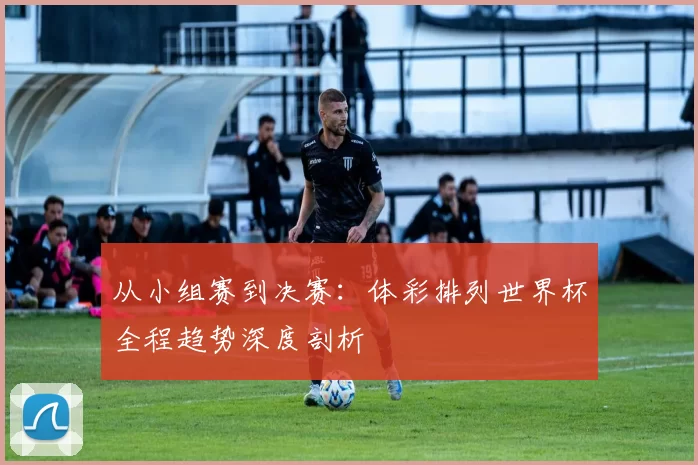 从小组赛到决赛：体彩排列世界杯全程趋势深度剖析