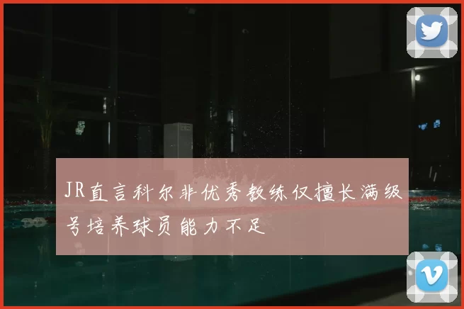 JR直言科尔非优秀教练仅擅长满级号培养球员能力不足
