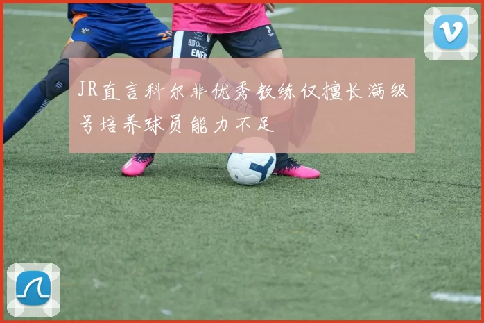 JR直言科尔非优秀教练仅擅长满级号培养球员能力不足