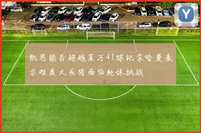 凯恩能否超越莱万41球纪录哈曼表示难度大或将面临轮休挑战