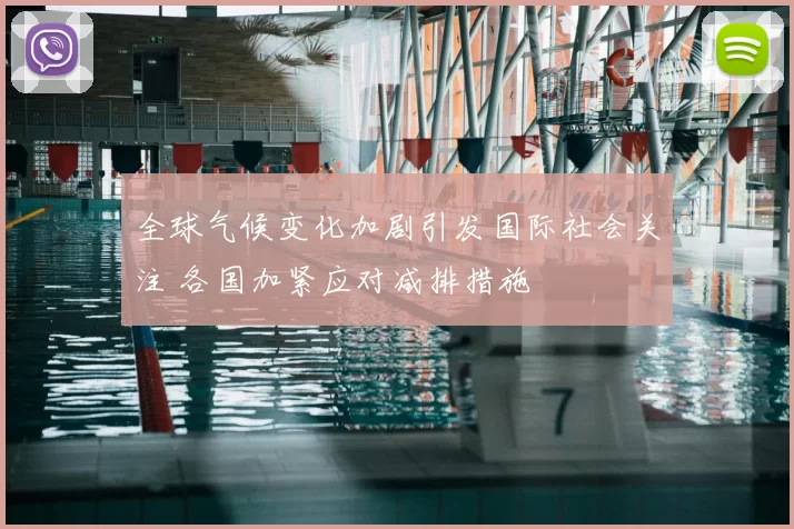 全球气候变化加剧引发国际社会关注 各国加紧应对减排措施