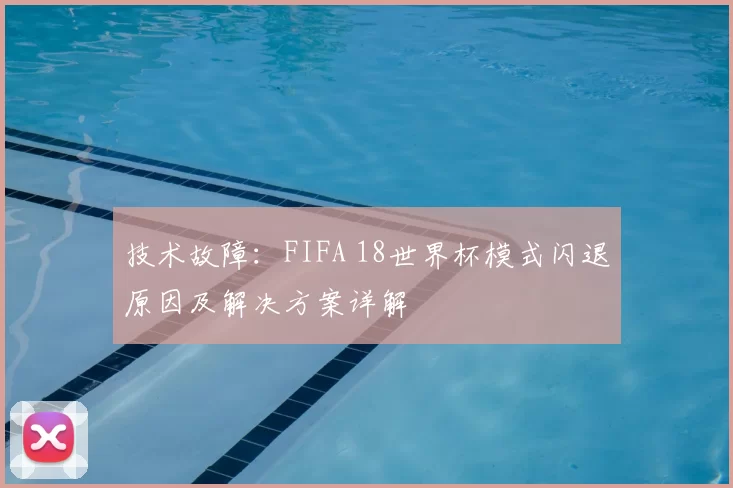 技术故障：FIFA 18世界杯模式闪退原因及解决方案详解