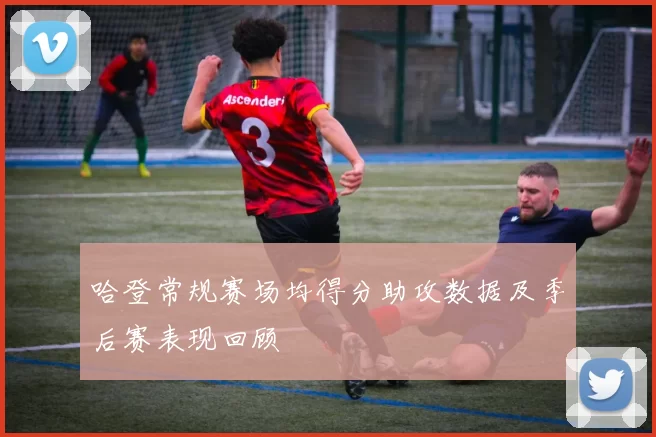 哈登常规赛场均得分助攻数据及季后赛表现回顾