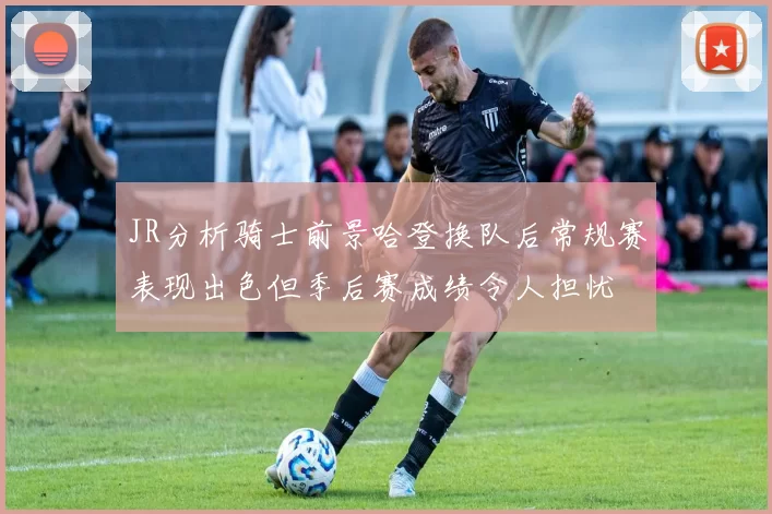JR分析骑士前景哈登换队后常规赛表现出色但季后赛成绩令人担忧