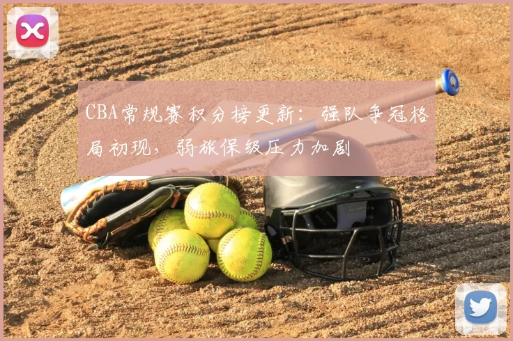 CBA常规赛积分榜更新：强队争冠格局初现，弱旅保级压力加剧