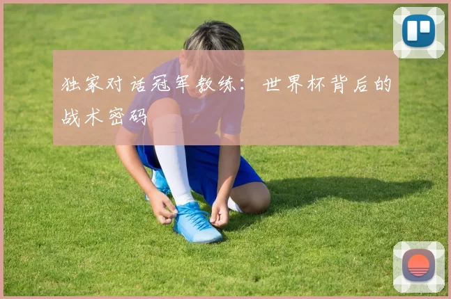 独家对话冠军教练:世界杯背后的战术密码