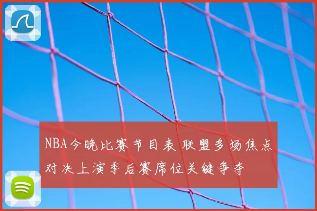 NBA今晚比赛节目表 联盟多场焦点对决上演季后赛席位关键争夺
