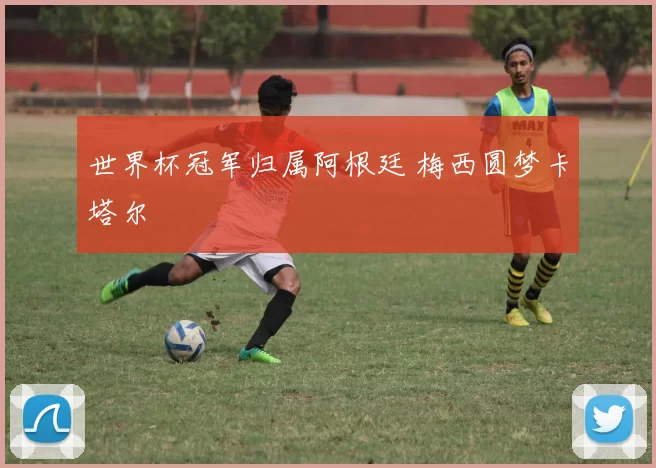 世界杯冠军归属阿根廷 梅西圆梦卡塔尔